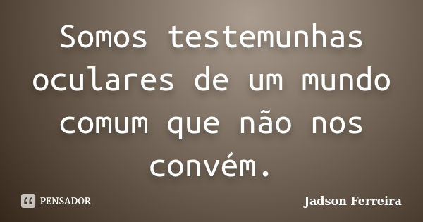 Somos testemunhas oculares de um mundo comum que não nos convém.... Frase de Jadson Ferreira.