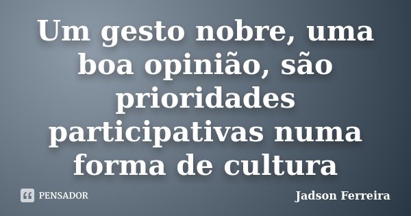 Um gesto nobre, uma boa opinião, são prioridades participativas numa forma de cultura... Frase de Jadson Ferreira.
