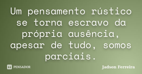 Um pensamento rústico se torna escravo da própria ausência, apesar de tudo, somos parciais.... Frase de Jadson Ferreira.