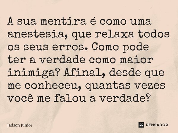 A sua mentira é como uma anestesia, que relaxa todos os seus erros. Como pode ter a verdade como maior inimiga? ⁠Afinal, desde que me conheceu, quantas vezes vo... Frase de Jadson Junior.