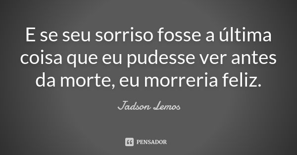 E se seu sorriso fosse a última coisa que eu pudesse ver antes da morte, eu morreria feliz.... Frase de Jadson Lemos.