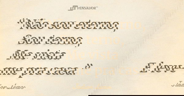 “Não sou eterno, Sou terno, Me vista E leve-me pra casa.”... Frase de Jadson Lemos.