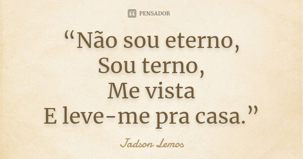 “Não sou eterno, Sou terno, Me vista E leve-me pra casa.”... Frase de Jadson Lemos.