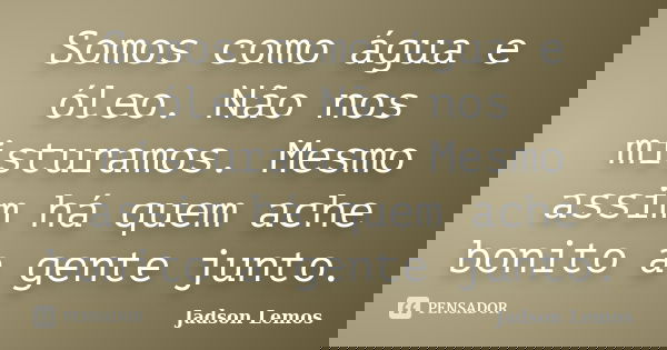 Somos como água e óleo. Não nos misturamos. Mesmo assim há quem ache bonito a gente junto.... Frase de Jadson Lemos.