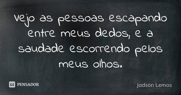 Vejo as pessoas escapando entre meus dedos, e a saudade escorrendo pelos meus olhos.... Frase de Jadson Lemos.