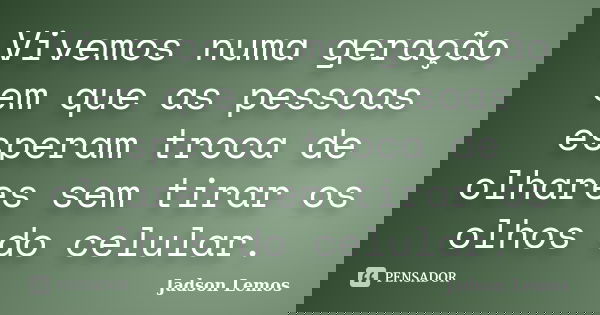 Vivemos numa geração em que as pessoas esperam troca de olhares sem tirar os olhos do celular.... Frase de Jadson Lemos.