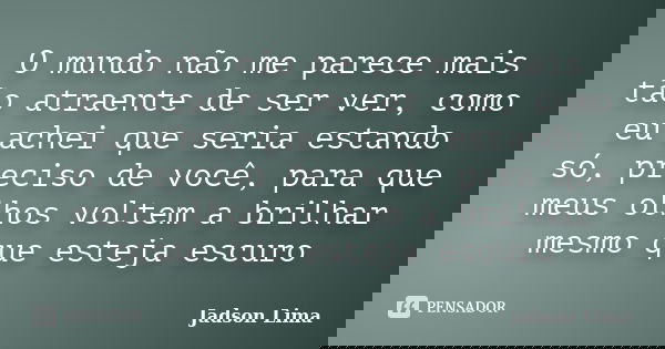 O mundo não me parece mais tão atraente de ser ver, como eu achei que seria estando só, preciso de você, para que meus olhos voltem a brilhar mesmo que esteja e... Frase de Jadson Lima.