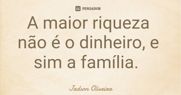 A maior riqueza não é o dinheiro, e sim a família.... Frase de Jadson Oliveira.