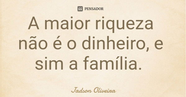 A maior riqueza não é o dinheiro, e sim a família.... Frase de Jadson Oliveira.