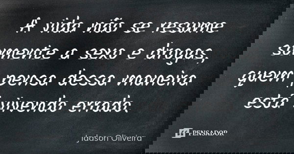 A vida não se resume somente a sexo e drogas, quem pensa dessa maneira está vivendo errado.... Frase de Jadson Oliveira.