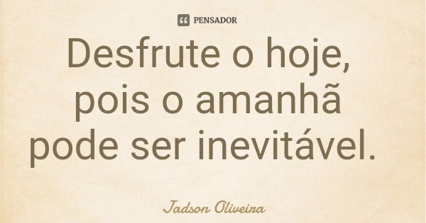 Desfrute o hoje, pois o amanhã pode ser inevitável.... Frase de Jadson Oliveira.