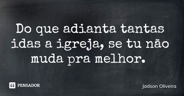 Do que adianta tantas idas a igreja, se tu não muda pra melhor.... Frase de Jadson Oliveira.
