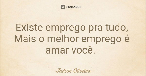 Existe emprego pra tudo, Mais o melhor emprego é amar você.... Frase de Jadson Oliveira.