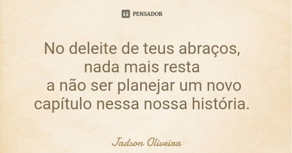No deleite de teus abraços, nada mais resta a não ser planejar um novo capítulo nessa nossa história.... Frase de Jadson Oliveira.