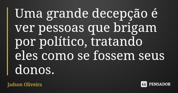 Uma grande decepção é ver pessoas que brigam por político, tratando eles como se fossem seus donos.... Frase de Jadson Oliveira.