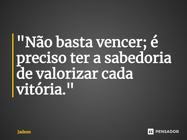 ⁠"Não basta vencer; é preciso ter a sabedoria de valorizar cada vitória."... Frase de Jadson.