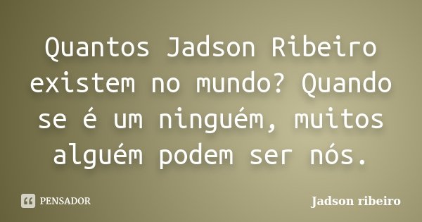 Quantos Jadson Ribeiro existem no mundo? Quando se é um ninguém, muitos alguém podem ser nós.... Frase de Jadson Ribeiro.