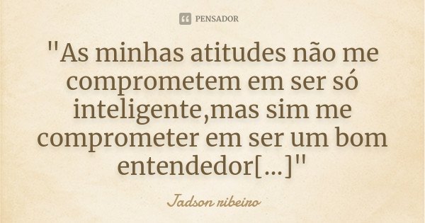 "As minhas atitudes não me comprometem em ser só inteligente,mas sim me comprometer em ser um bom entendedor[...]"... Frase de Jadson ribeiro.