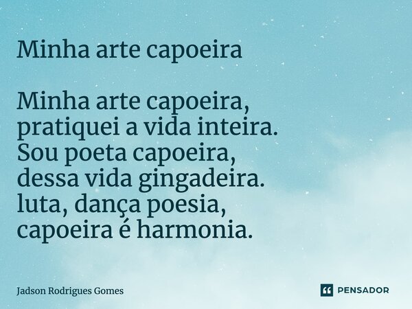 Minha arte capoeira Minha arte capoeira, pratiquei a vida inteira. Sou poeta capoeira, dessa vida gingadeira. luta, dança poesia, capoeira é harmonia.... Frase de Jadson Rodrigues Gomes.
