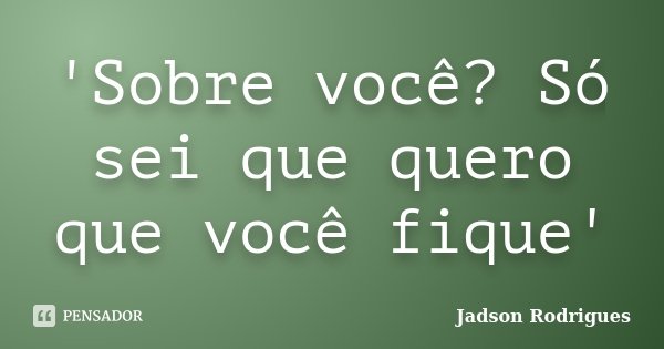 'Sobre você? Só sei que quero que você fique'... Frase de Jadson Rodrigues.
