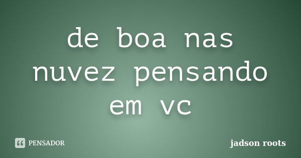 de boa nas nuvez pensando em vc... Frase de jadson roots.