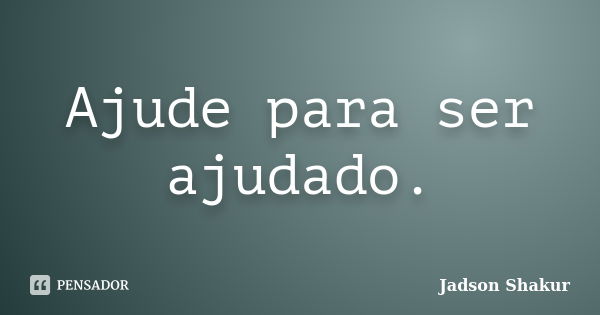 Ajude para ser ajudado.... Frase de Jadson Shakur.