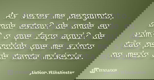 As vezes me pergunto, onde estou? de onde eu vim? o que faço aqui? de tão perdido que me sinto no meio de tanta miséria.... Frase de Jadson Winshester.