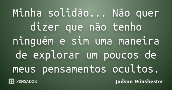 Minha solidão... Não quer dizer que não tenho ninguém e sim uma maneira de explorar um poucos de meus pensamentos ocultos.... Frase de jadson Winshester.