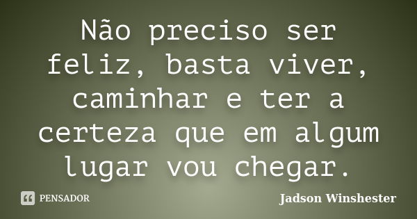 Não preciso ser feliz, basta viver, caminhar e ter a certeza que em algum lugar vou chegar.... Frase de jadson winshester.