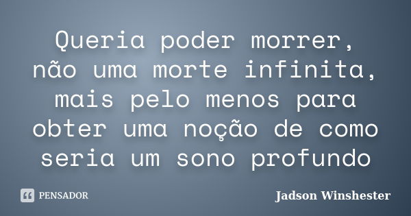 Queria poder morrer, não uma morte infinita, mais pelo menos para obter uma noção de como seria um sono profundo... Frase de jadson winshester.