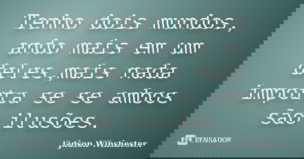 Tenho dois mundos, ando mais em um deles,mais nada importa se se ambos são ilusões.... Frase de jadson winshester.