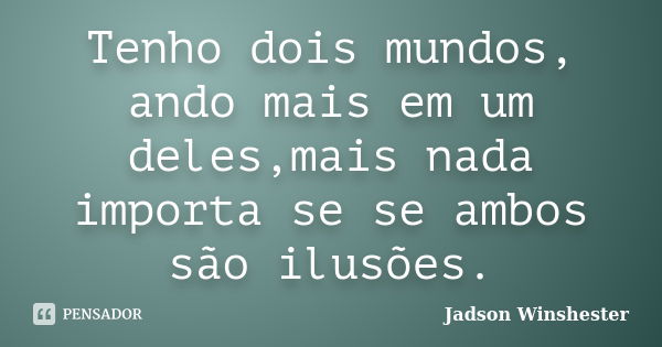 Tenho dois mundos, ando mais em um deles,mais nada importa se se ambos são ilusões.... Frase de jadson winshester.