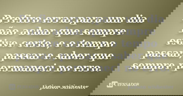 Prefiro errar,para um dia não achar que sempre estive certo, e o tempo passar, passar e saber que sempre permaneci no erro.... Frase de Jadson wishester.