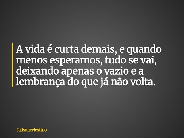 A vida é curta demais, e quando menos esperamos, tudo se vai, deixando apenas o vazio e a lembrança do que já não volta.... Frase de Jadsoncelestino.