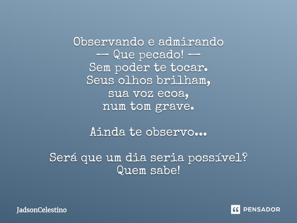 ⁠Observando e admirando — Que pecado! — Sem poder te tocar. Seus olhos brilham, sua voz ecoa, num tom grave. Ainda te observo... Será que um dia seria possível?... Frase de JadsonCelestino.