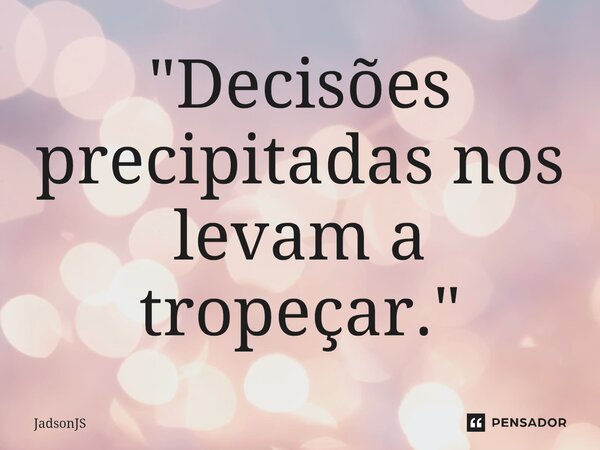 "Decisões precipitadas nos levam a tropeçar."... Frase de JadsonJS.