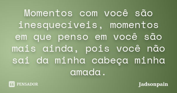 Momentos com você são inesquecíveis, momentos em que penso em você são mais ainda, pois você não sai da minha cabeça minha amada.... Frase de Jadsonpain.