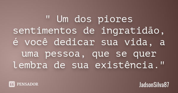 " Um dos piores sentimentos de ingratidão, é você dedicar sua vida, a uma pessoa, que se quer lembra de sua existência."... Frase de JadsonSilva87.