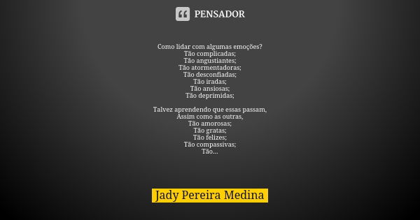 Como lidar com algumas emoções? Tão complicadas; Tão angustiantes; Tão atormentadoras; Tão desconfiadas; Tão iradas; Tão ansiosas; Tão deprimidas; Talvez aprend... Frase de Jady Pereira Medina.