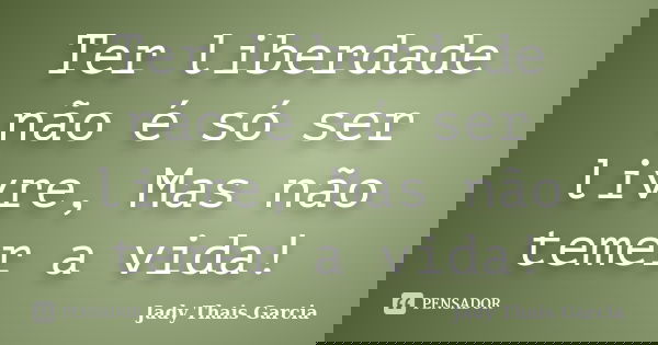 Ter liberdade não é só ser livre, Mas não temer a vida!... Frase de Jady Thais Garcia.