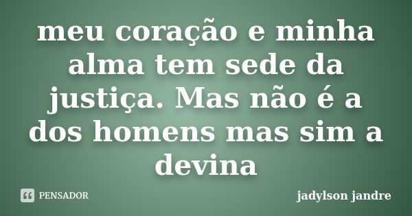 meu coração e minha alma tem sede da justiça. Mas não é a dos homens mas sim a devina... Frase de jadylson jandre.