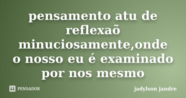 pensamento atu de reflexaõ minuciosamente,onde o nosso eu é examinado por nos mesmo... Frase de jadylson jandre.