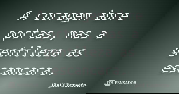 A coragem abre portas, mas a gentileza as escancara.... Frase de Jael Carneiro.