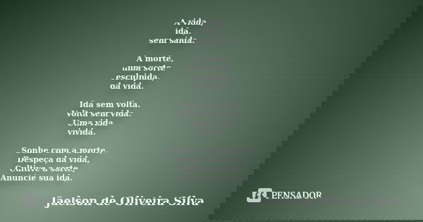 A vida, ida, sem saída. A morte, uma sorte esculpida, da vida. Ida sem volta. Volta sem vida. Uma vida vivida. Sonhe com a morte, Despeça da vida, Cultive a sor... Frase de Jaelson de Oliveira Silva.
