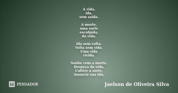 A vida, ida, sem saída. A morte, uma sorte esculpida, da vida. Ida sem volta. Volta sem vida. Uma vida vivida. Sonhe com a morte, Despeça da vida, Cultive a sor... Frase de Jaelson de Oliveira Silva.