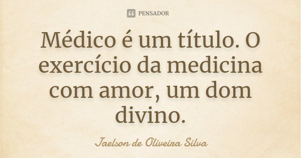 Médico é um título. O exercício da medicina com amor, um dom divino.... Frase de Jaelson de Oliveira Silva.