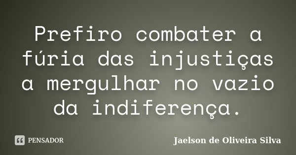 Prefiro combater a fúria das injustiças a mergulhar no vazio da indiferença.... Frase de Jaelson de Oliveira Silva.