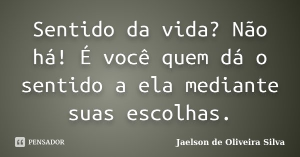Sentido da vida? Não há! É você quem dá o sentido a ela mediante suas escolhas.... Frase de Jaelson de Oliveira Silva.