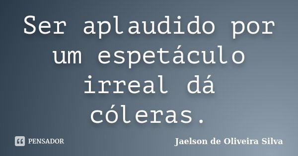 Ser aplaudido por um espetáculo irreal dá cóleras.... Frase de Jaelson de Oliveira Silva.