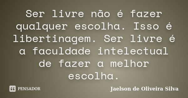 Ser livre não é fazer qualquer escolha. Isso é libertinagem. Ser livre é a faculdade intelectual de fazer a melhor escolha.... Frase de Jaelson de Oliveira Silva.